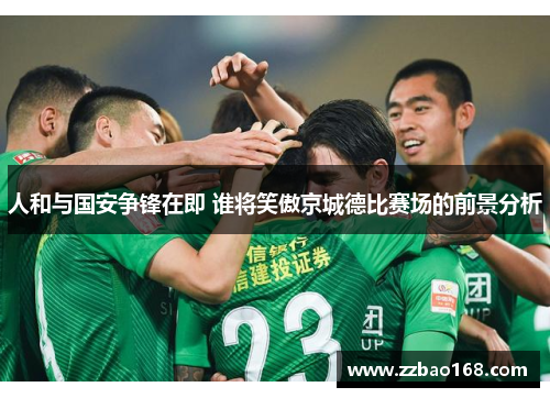 人和与国安争锋在即 谁将笑傲京城德比赛场的前景分析