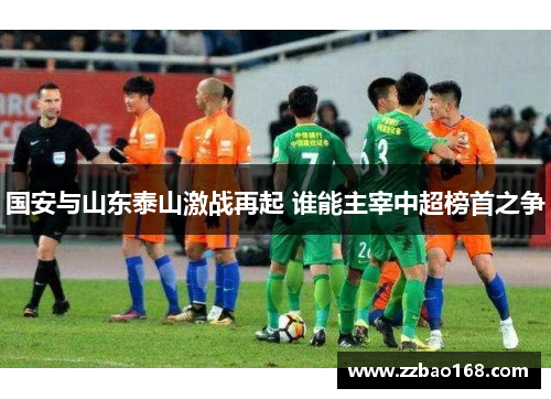 国安与山东泰山激战再起 谁能主宰中超榜首之争