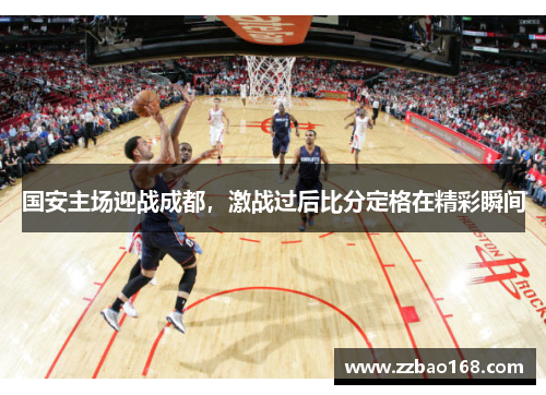 国安主场迎战成都，激战过后比分定格在精彩瞬间