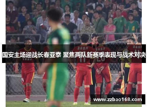 国安主场迎战长春亚泰 聚焦两队新赛季表现与战术对决