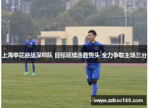 上海申花迎战深圳队 目标延续连胜势头 全力争取主场三分
