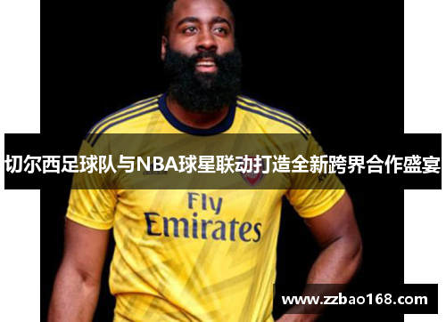 切尔西足球队与NBA球星联动打造全新跨界合作盛宴