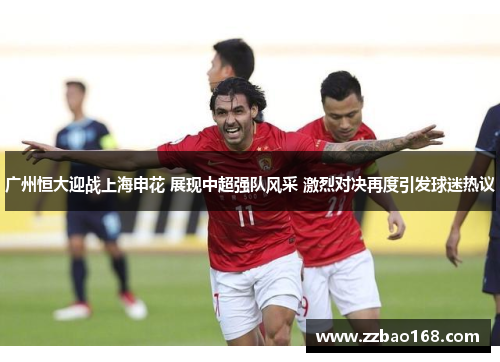 广州恒大迎战上海申花 展现中超强队风采 激烈对决再度引发球迷热议