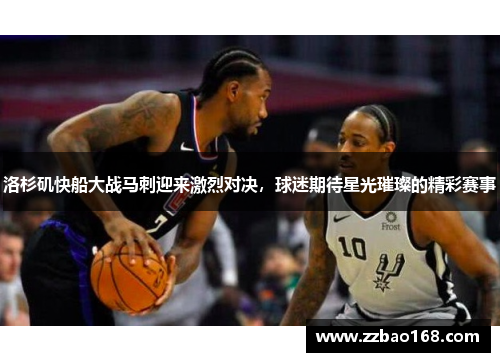 洛杉矶快船大战马刺迎来激烈对决，球迷期待星光璀璨的精彩赛事